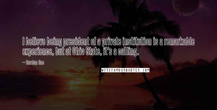 Gordon Gee Quotes: I believe being president of a private institution is a remarkable experience, but at Ohio State, it's a calling.