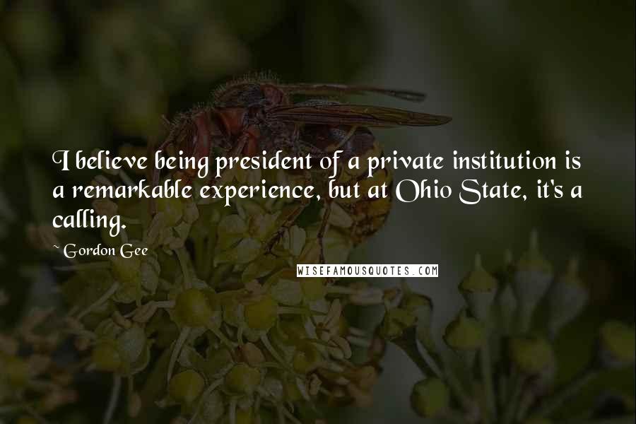 Gordon Gee Quotes: I believe being president of a private institution is a remarkable experience, but at Ohio State, it's a calling.