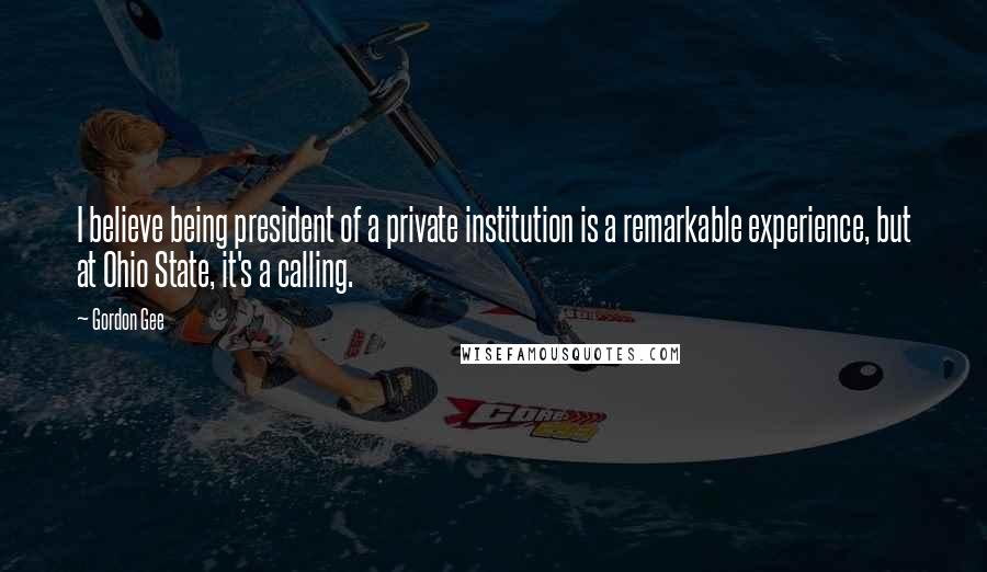 Gordon Gee Quotes: I believe being president of a private institution is a remarkable experience, but at Ohio State, it's a calling.