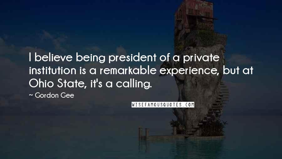 Gordon Gee Quotes: I believe being president of a private institution is a remarkable experience, but at Ohio State, it's a calling.