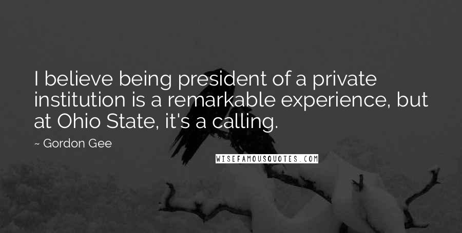 Gordon Gee Quotes: I believe being president of a private institution is a remarkable experience, but at Ohio State, it's a calling.