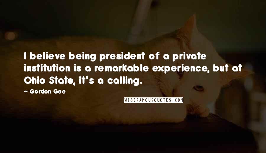 Gordon Gee Quotes: I believe being president of a private institution is a remarkable experience, but at Ohio State, it's a calling.