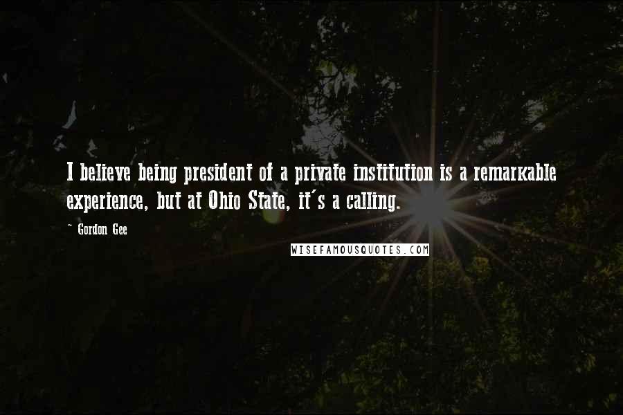 Gordon Gee Quotes: I believe being president of a private institution is a remarkable experience, but at Ohio State, it's a calling.