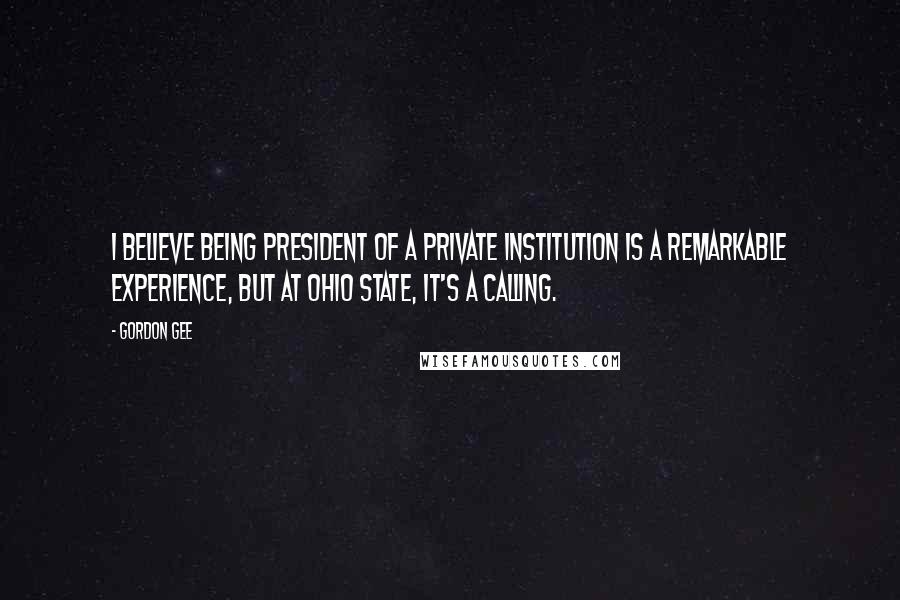 Gordon Gee Quotes: I believe being president of a private institution is a remarkable experience, but at Ohio State, it's a calling.