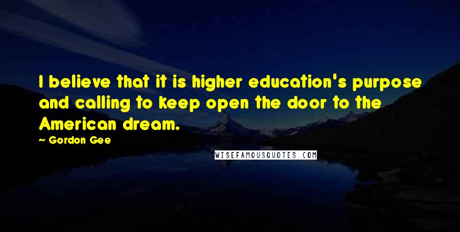 Gordon Gee Quotes: I believe that it is higher education's purpose and calling to keep open the door to the American dream.