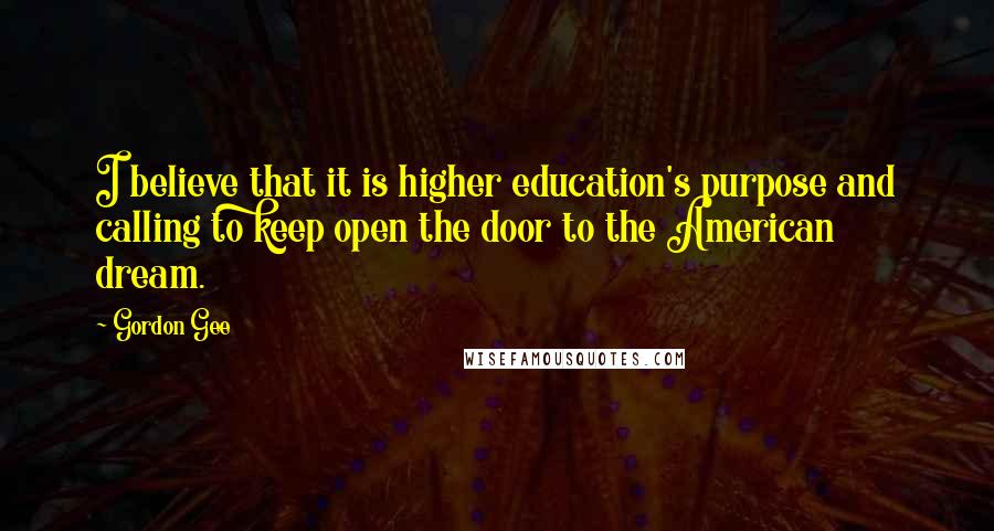 Gordon Gee Quotes: I believe that it is higher education's purpose and calling to keep open the door to the American dream.