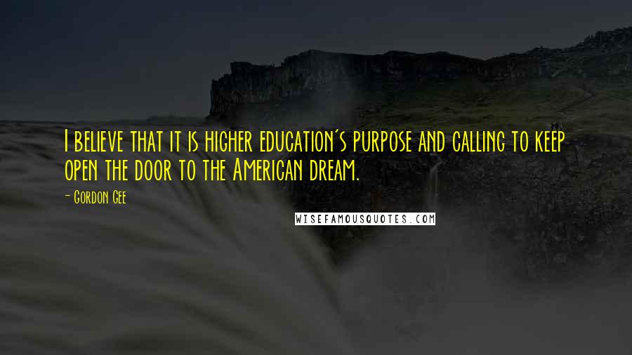 Gordon Gee Quotes: I believe that it is higher education's purpose and calling to keep open the door to the American dream.