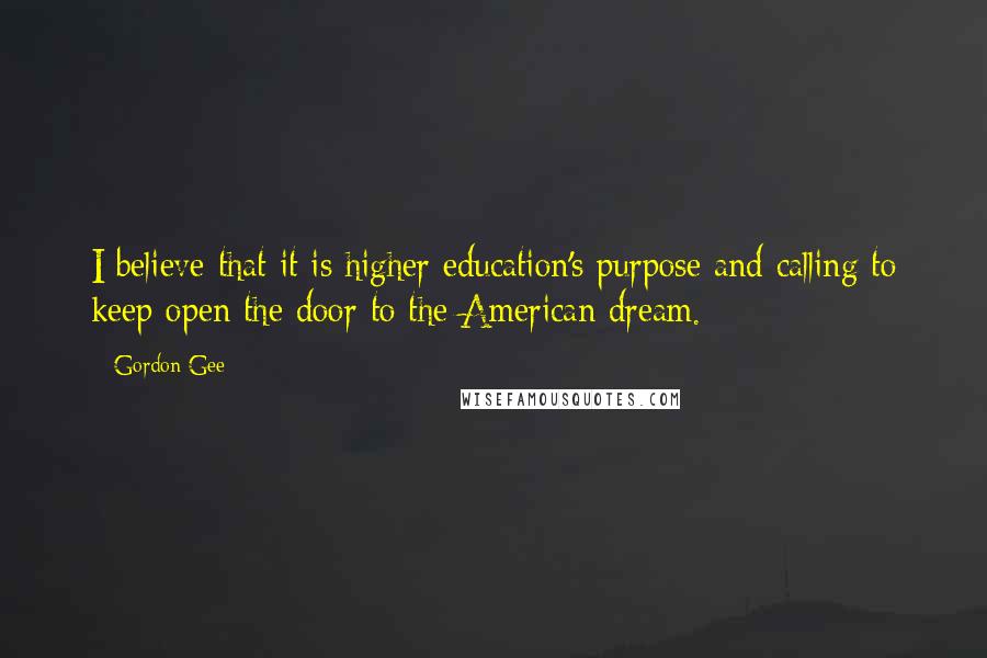 Gordon Gee Quotes: I believe that it is higher education's purpose and calling to keep open the door to the American dream.