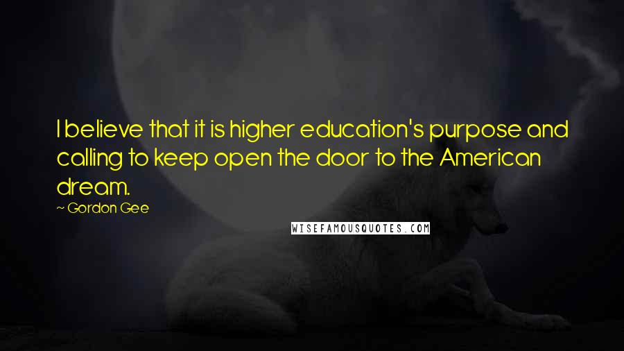 Gordon Gee Quotes: I believe that it is higher education's purpose and calling to keep open the door to the American dream.