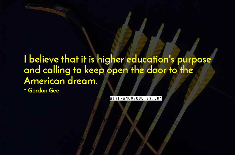 Gordon Gee Quotes: I believe that it is higher education's purpose and calling to keep open the door to the American dream.