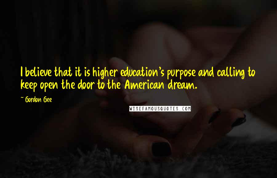 Gordon Gee Quotes: I believe that it is higher education's purpose and calling to keep open the door to the American dream.