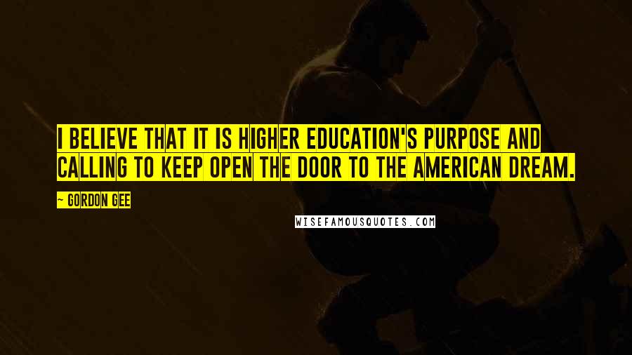 Gordon Gee Quotes: I believe that it is higher education's purpose and calling to keep open the door to the American dream.