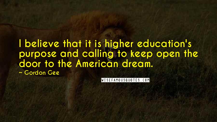 Gordon Gee Quotes: I believe that it is higher education's purpose and calling to keep open the door to the American dream.