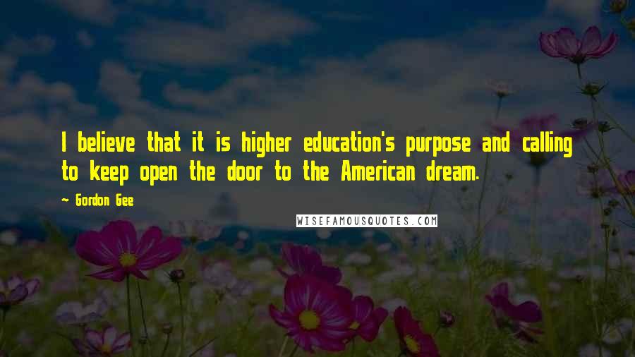 Gordon Gee Quotes: I believe that it is higher education's purpose and calling to keep open the door to the American dream.