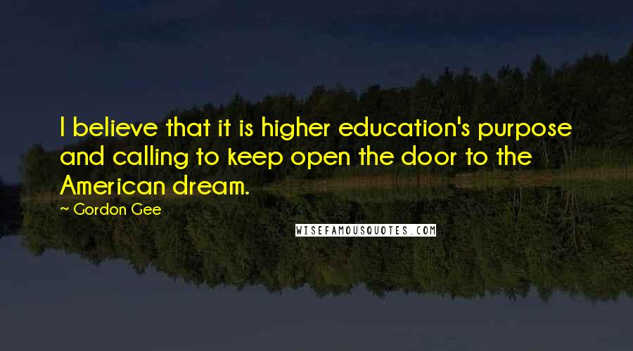 Gordon Gee Quotes: I believe that it is higher education's purpose and calling to keep open the door to the American dream.