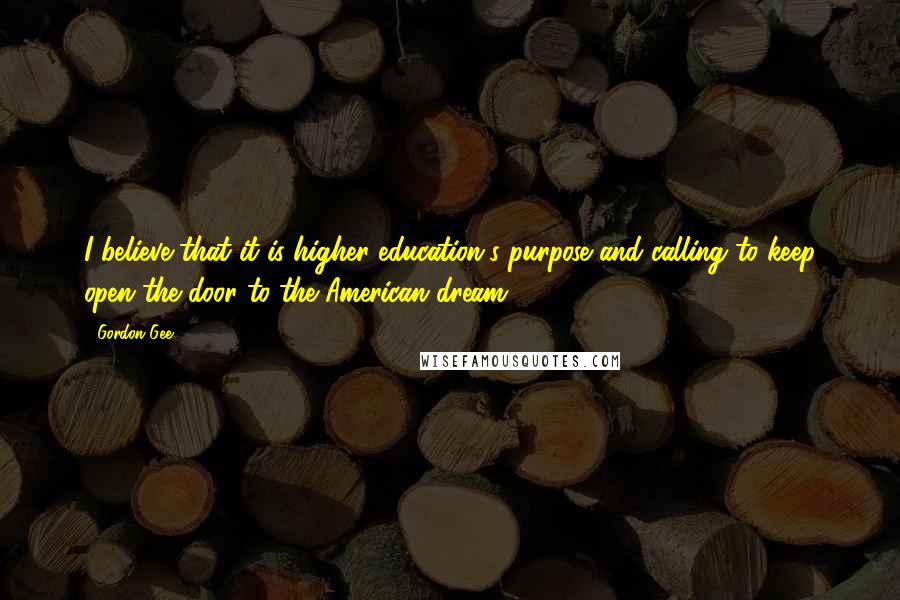 Gordon Gee Quotes: I believe that it is higher education's purpose and calling to keep open the door to the American dream.