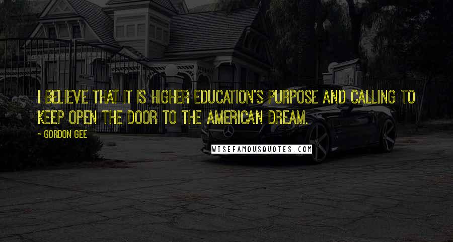 Gordon Gee Quotes: I believe that it is higher education's purpose and calling to keep open the door to the American dream.