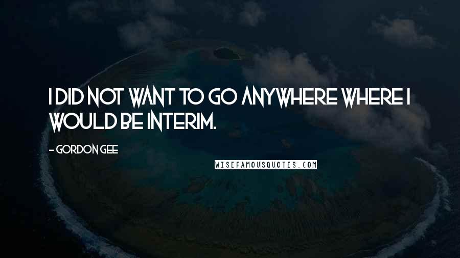 Gordon Gee Quotes: I did not want to go anywhere where I would be interim.