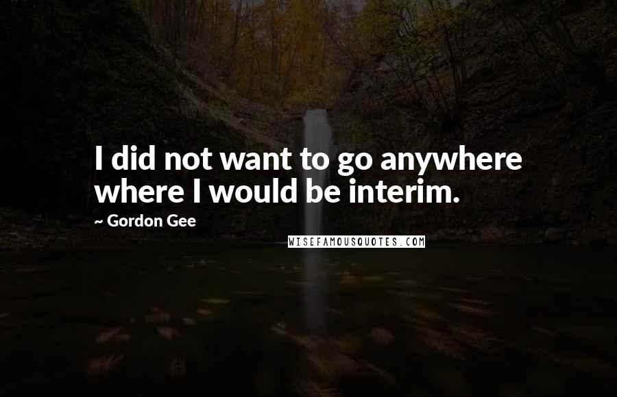 Gordon Gee Quotes: I did not want to go anywhere where I would be interim.