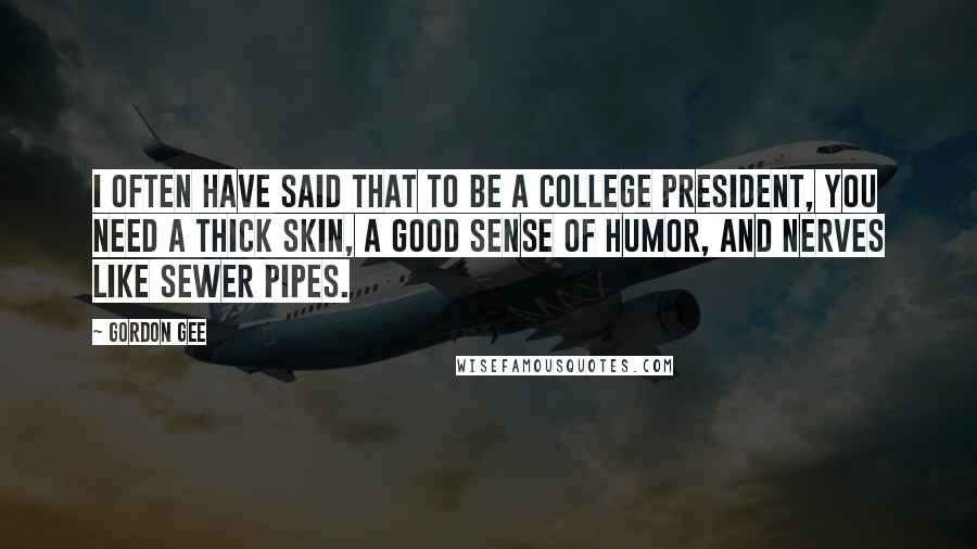 Gordon Gee Quotes: I often have said that to be a college president, you need a thick skin, a good sense of humor, and nerves like sewer pipes.