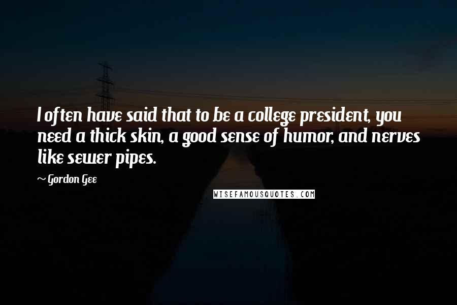 Gordon Gee Quotes: I often have said that to be a college president, you need a thick skin, a good sense of humor, and nerves like sewer pipes.