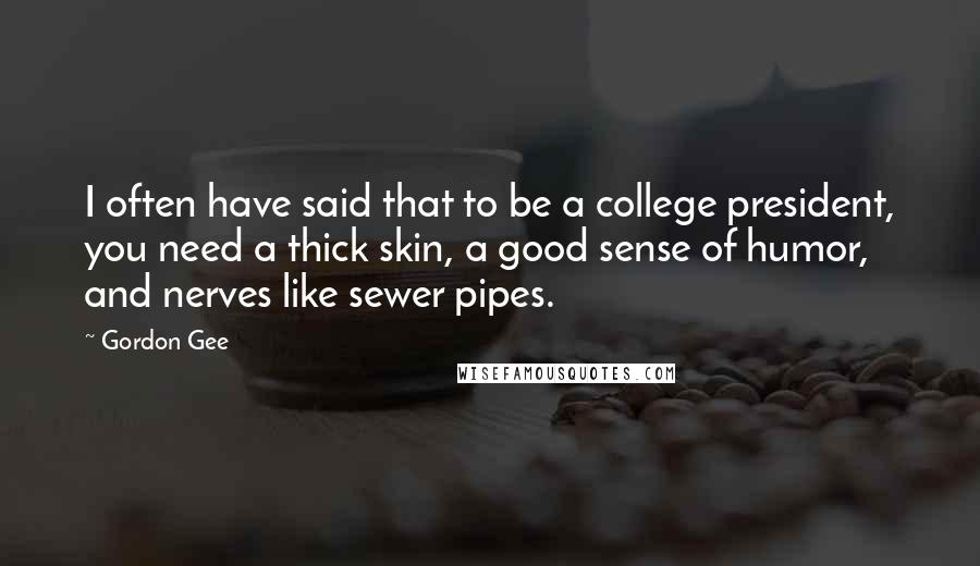 Gordon Gee Quotes: I often have said that to be a college president, you need a thick skin, a good sense of humor, and nerves like sewer pipes.