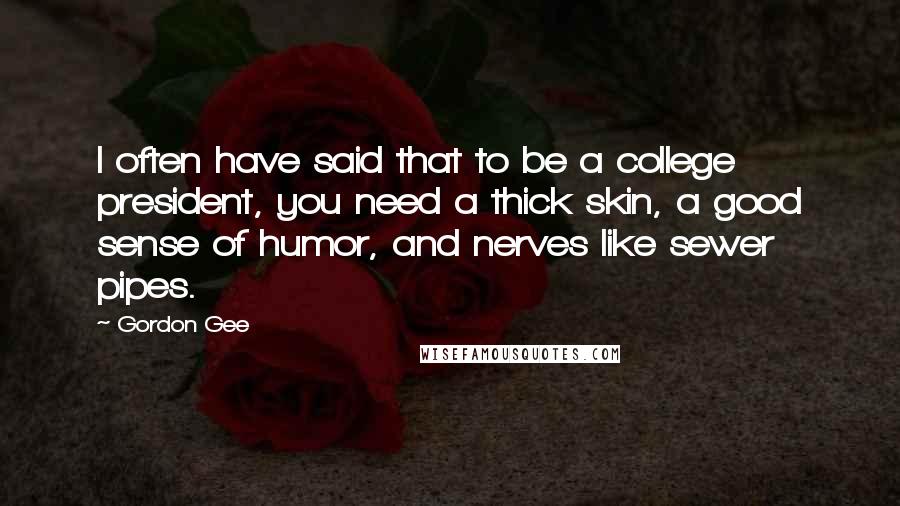 Gordon Gee Quotes: I often have said that to be a college president, you need a thick skin, a good sense of humor, and nerves like sewer pipes.