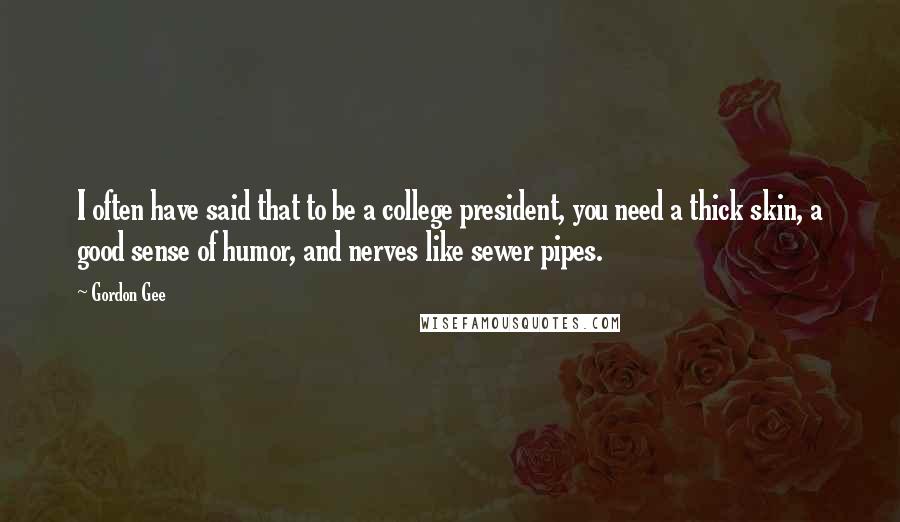 Gordon Gee Quotes: I often have said that to be a college president, you need a thick skin, a good sense of humor, and nerves like sewer pipes.