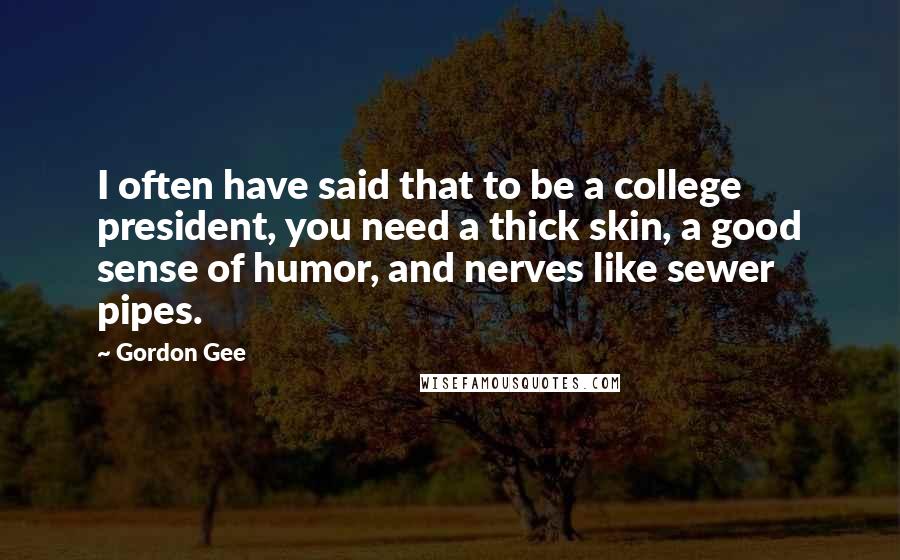 Gordon Gee Quotes: I often have said that to be a college president, you need a thick skin, a good sense of humor, and nerves like sewer pipes.