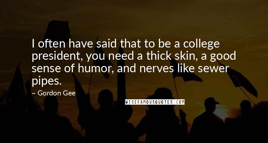 Gordon Gee Quotes: I often have said that to be a college president, you need a thick skin, a good sense of humor, and nerves like sewer pipes.