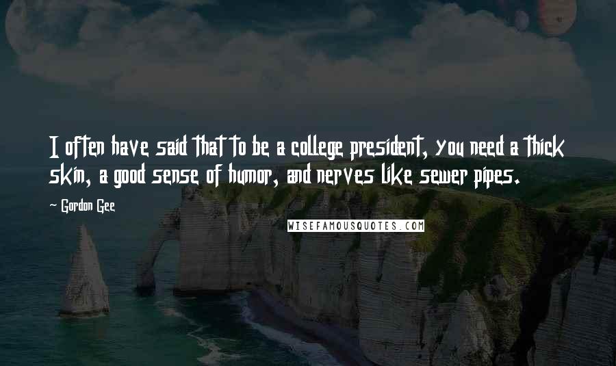 Gordon Gee Quotes: I often have said that to be a college president, you need a thick skin, a good sense of humor, and nerves like sewer pipes.