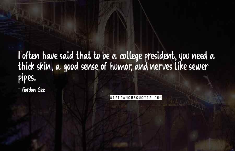 Gordon Gee Quotes: I often have said that to be a college president, you need a thick skin, a good sense of humor, and nerves like sewer pipes.