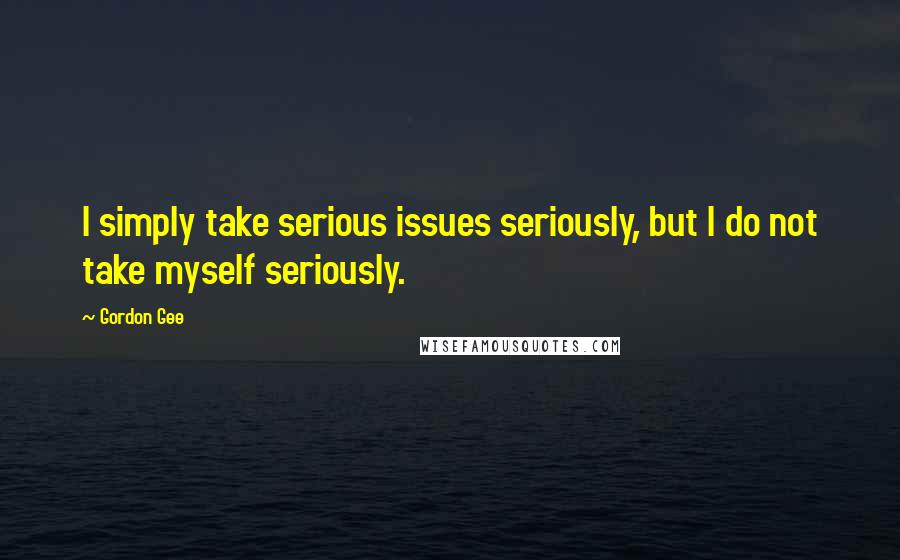 Gordon Gee Quotes: I simply take serious issues seriously, but I do not take myself seriously.