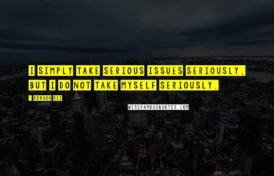 Gordon Gee Quotes: I simply take serious issues seriously, but I do not take myself seriously.