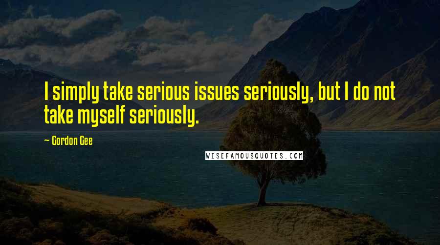 Gordon Gee Quotes: I simply take serious issues seriously, but I do not take myself seriously.