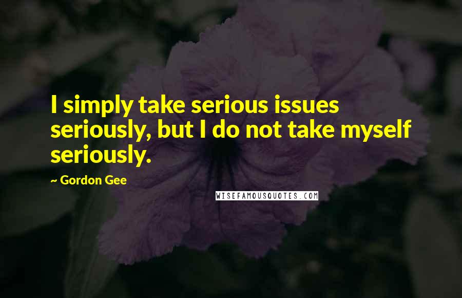 Gordon Gee Quotes: I simply take serious issues seriously, but I do not take myself seriously.