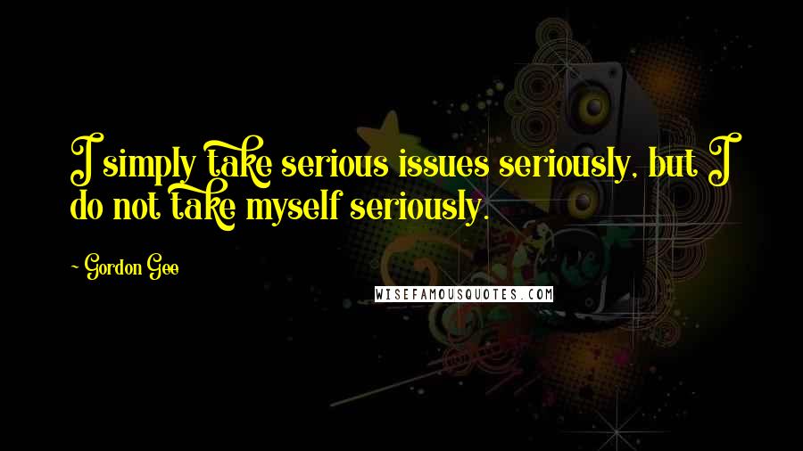 Gordon Gee Quotes: I simply take serious issues seriously, but I do not take myself seriously.