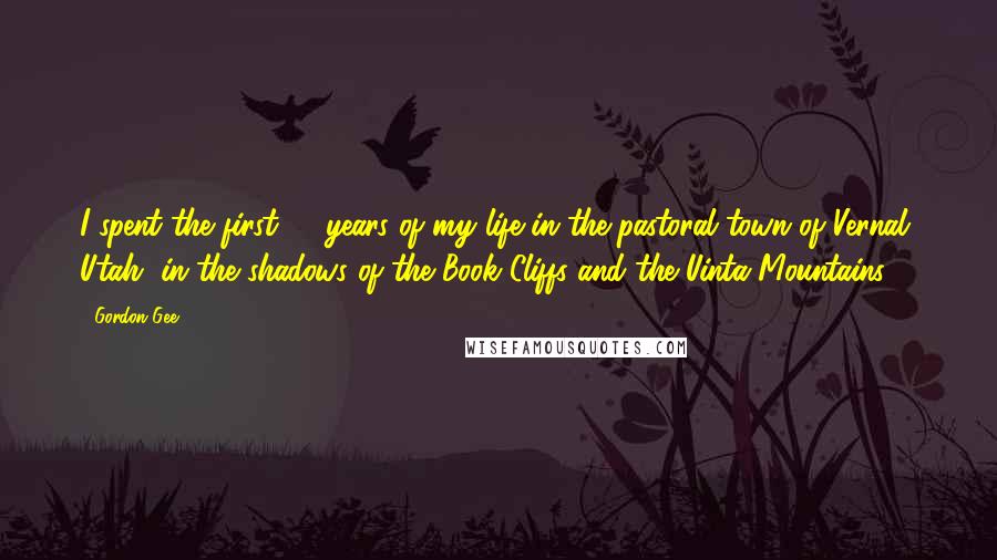 Gordon Gee Quotes: I spent the first 18 years of my life in the pastoral town of Vernal, Utah, in the shadows of the Book Cliffs and the Uinta Mountains.