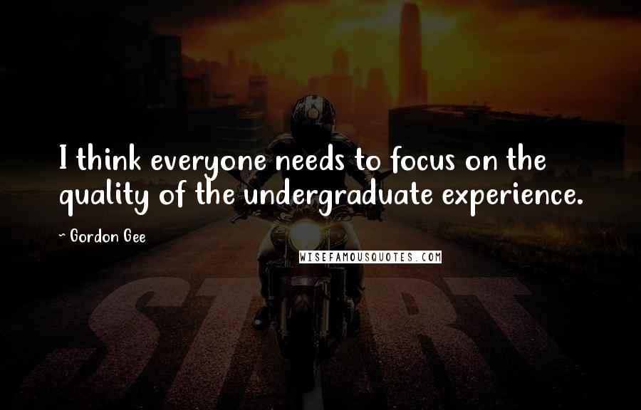 Gordon Gee Quotes: I think everyone needs to focus on the quality of the undergraduate experience.