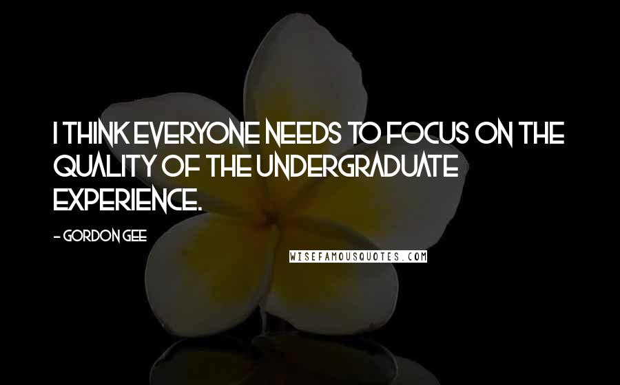 Gordon Gee Quotes: I think everyone needs to focus on the quality of the undergraduate experience.