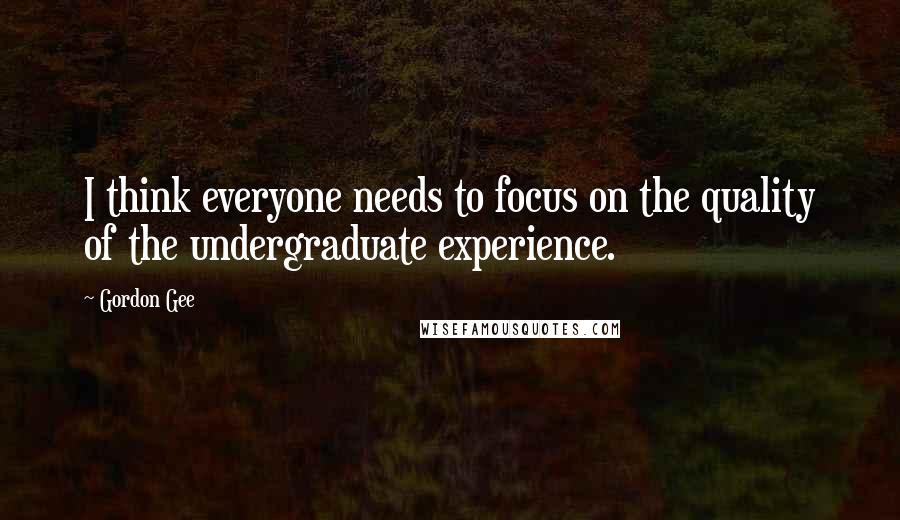 Gordon Gee Quotes: I think everyone needs to focus on the quality of the undergraduate experience.