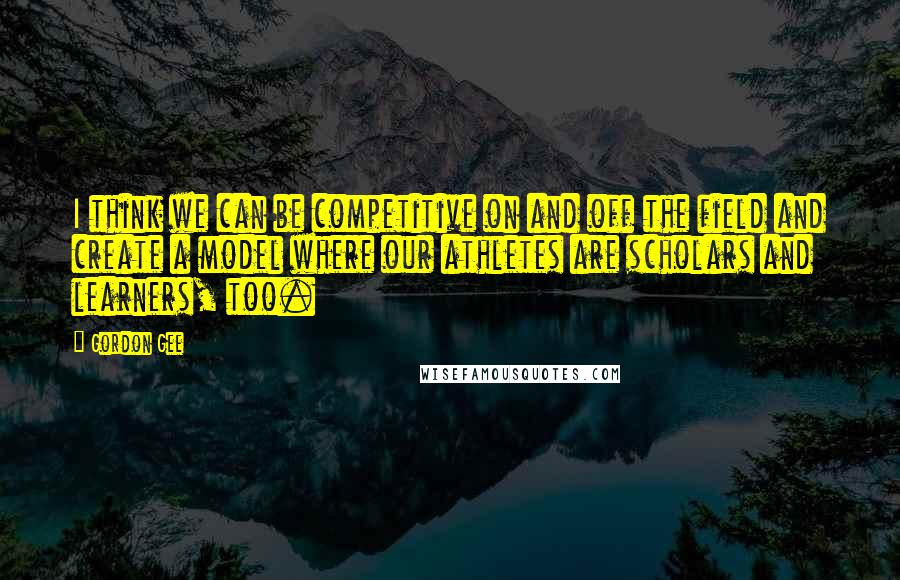 Gordon Gee Quotes: I think we can be competitive on and off the field and create a model where our athletes are scholars and learners, too.