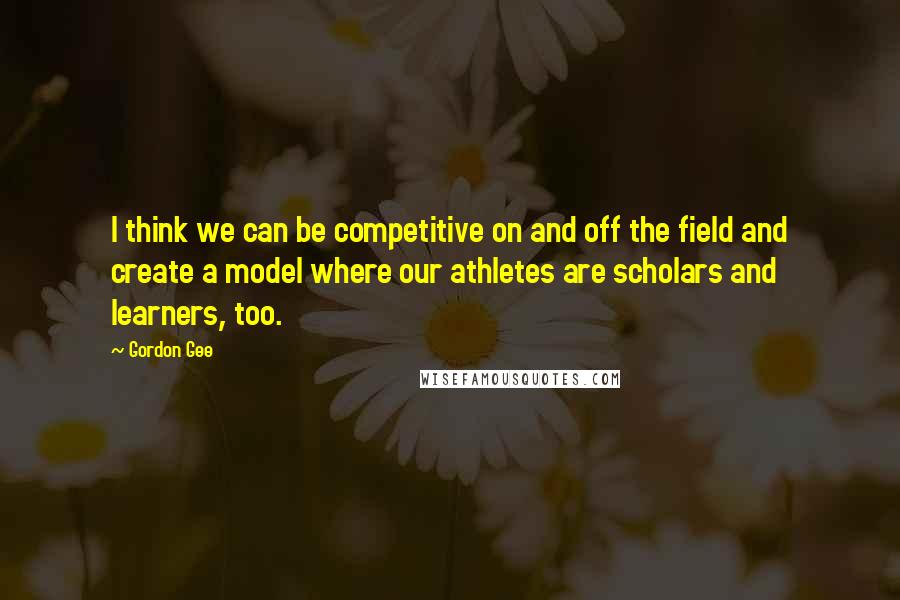 Gordon Gee Quotes: I think we can be competitive on and off the field and create a model where our athletes are scholars and learners, too.