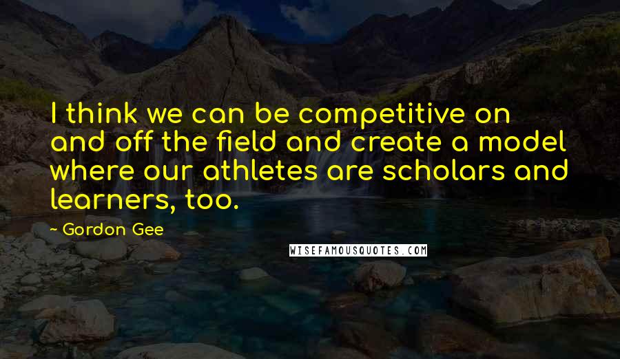 Gordon Gee Quotes: I think we can be competitive on and off the field and create a model where our athletes are scholars and learners, too.