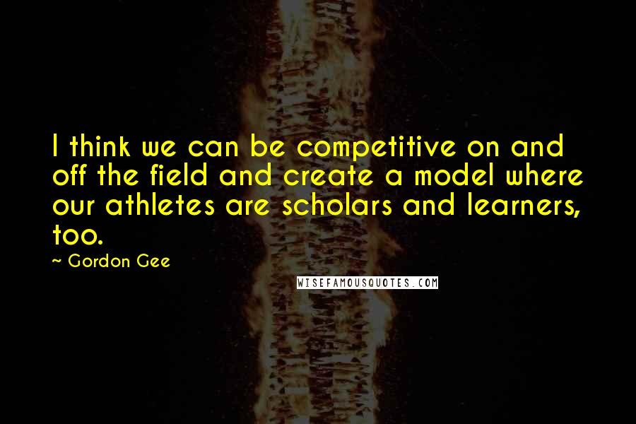 Gordon Gee Quotes: I think we can be competitive on and off the field and create a model where our athletes are scholars and learners, too.