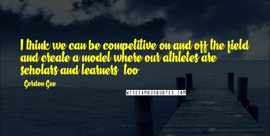 Gordon Gee Quotes: I think we can be competitive on and off the field and create a model where our athletes are scholars and learners, too.