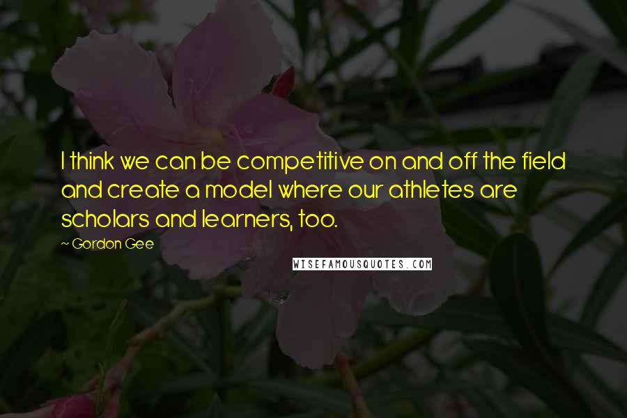 Gordon Gee Quotes: I think we can be competitive on and off the field and create a model where our athletes are scholars and learners, too.