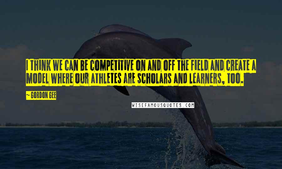 Gordon Gee Quotes: I think we can be competitive on and off the field and create a model where our athletes are scholars and learners, too.