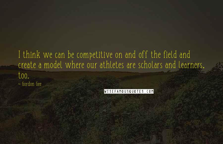 Gordon Gee Quotes: I think we can be competitive on and off the field and create a model where our athletes are scholars and learners, too.