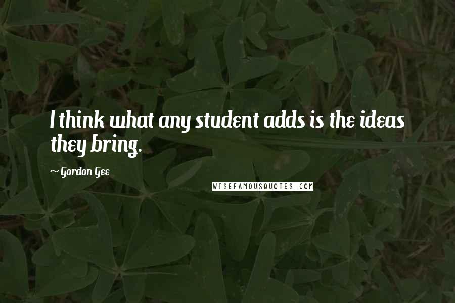 Gordon Gee Quotes: I think what any student adds is the ideas they bring.